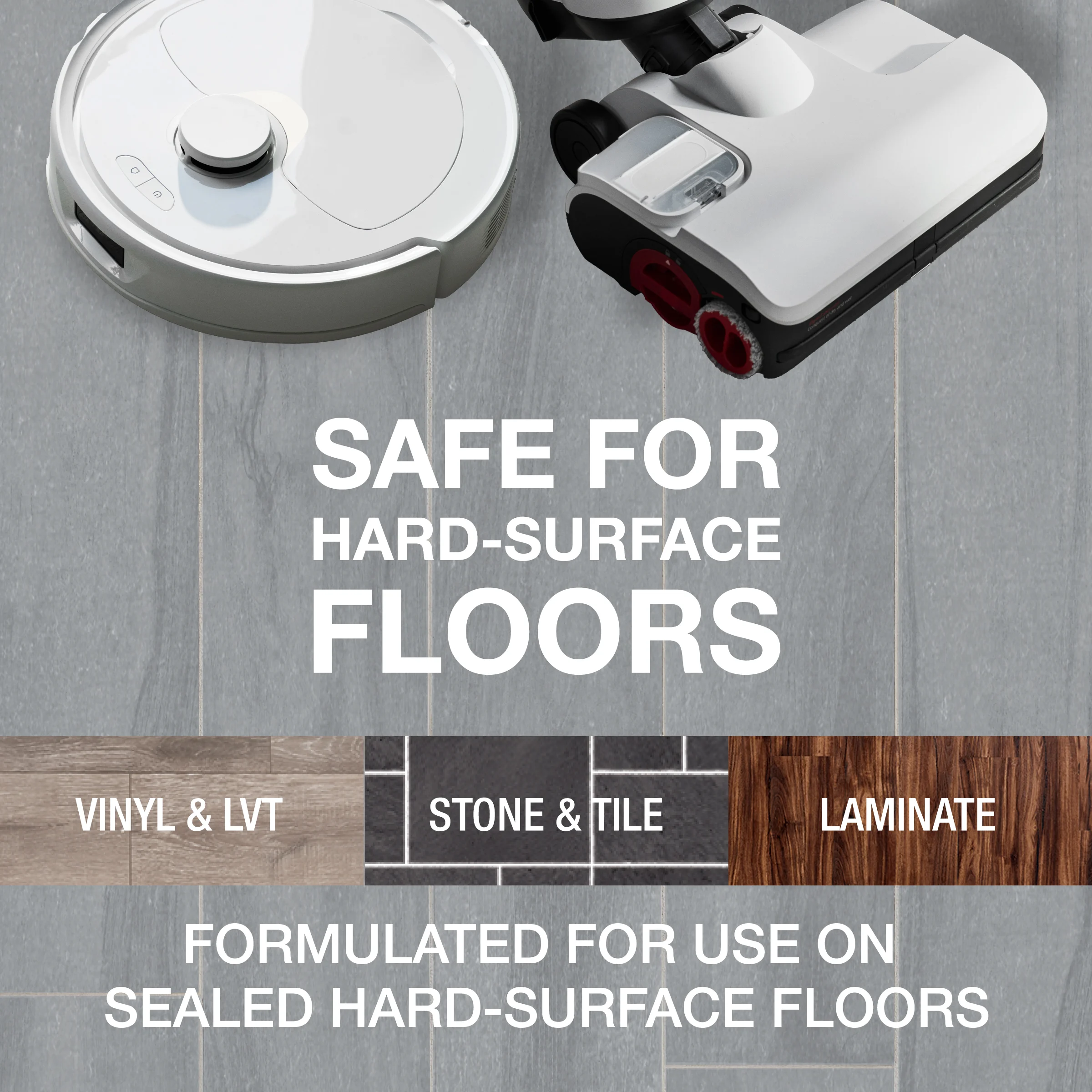 SAFE FOR hard-surface FLOORS
FOR USE ON sealed hard-surface FLOORS