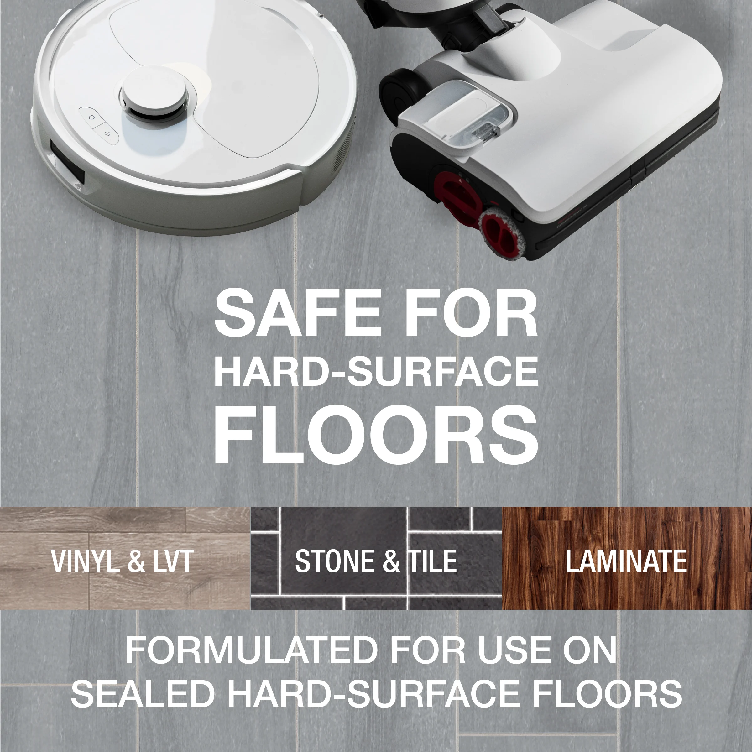 SAFE FOR hard-surface FLOORS
FOR USE ON sealed hard-surface FLOORS